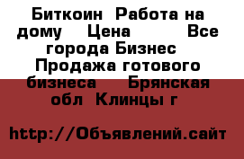 Биткоин! Работа на дому. › Цена ­ 100 - Все города Бизнес » Продажа готового бизнеса   . Брянская обл.,Клинцы г.